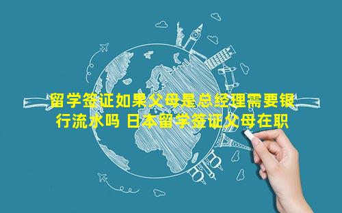 留学签证如果父母是总经理需要银行流水吗 日本留学签证父母在职证明